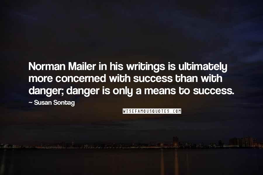 Susan Sontag Quotes: Norman Mailer in his writings is ultimately more concerned with success than with danger; danger is only a means to success.
