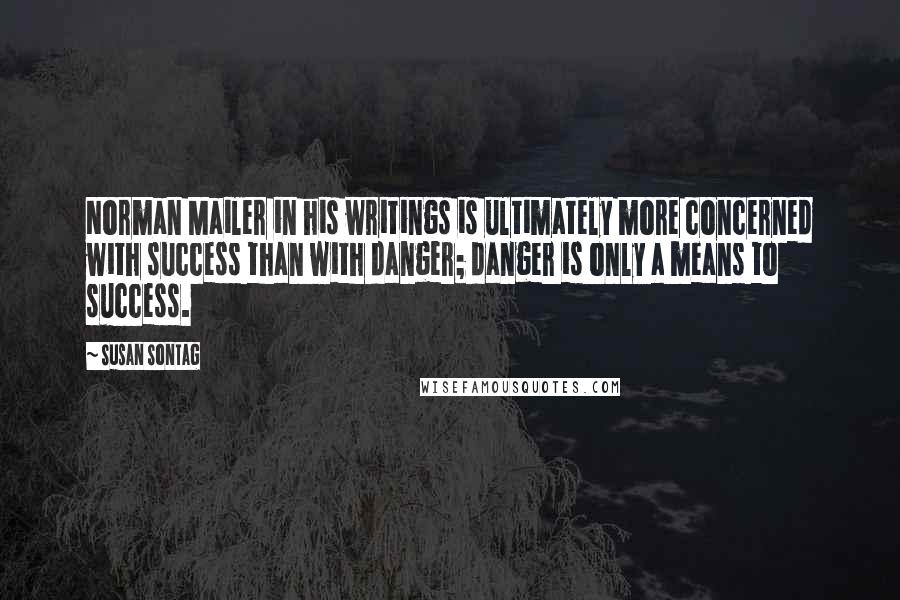 Susan Sontag Quotes: Norman Mailer in his writings is ultimately more concerned with success than with danger; danger is only a means to success.