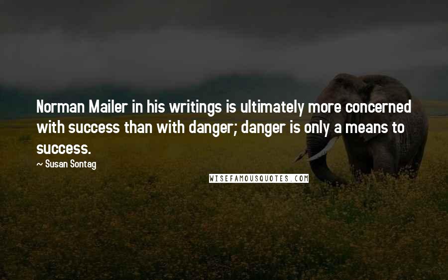 Susan Sontag Quotes: Norman Mailer in his writings is ultimately more concerned with success than with danger; danger is only a means to success.