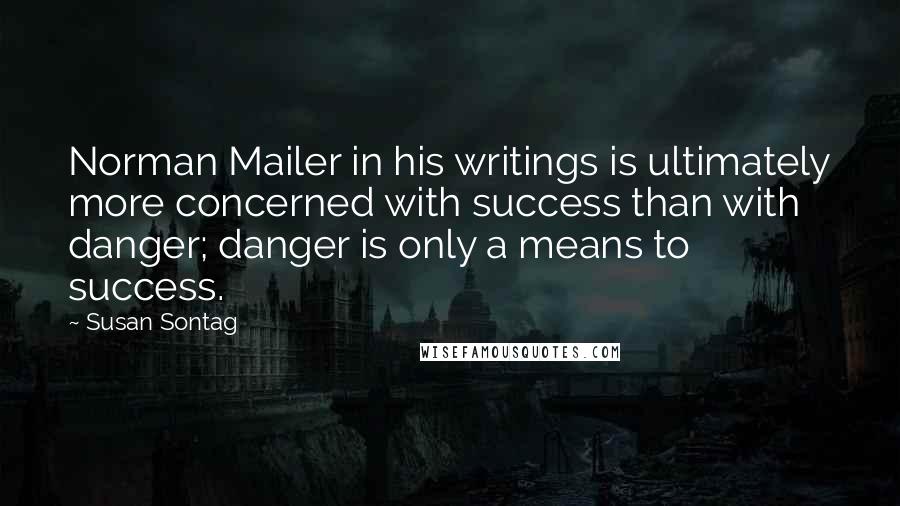 Susan Sontag Quotes: Norman Mailer in his writings is ultimately more concerned with success than with danger; danger is only a means to success.