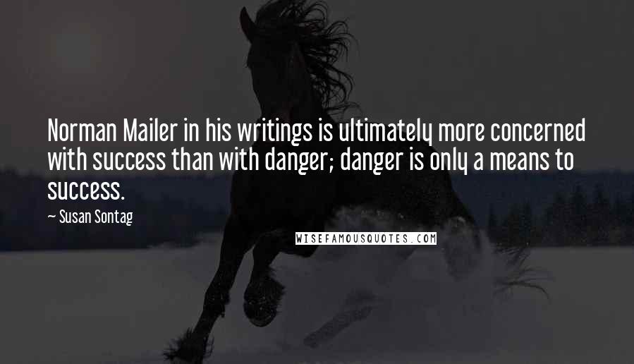 Susan Sontag Quotes: Norman Mailer in his writings is ultimately more concerned with success than with danger; danger is only a means to success.
