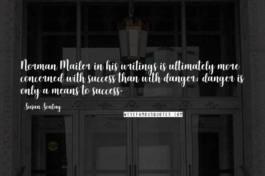 Susan Sontag Quotes: Norman Mailer in his writings is ultimately more concerned with success than with danger; danger is only a means to success.