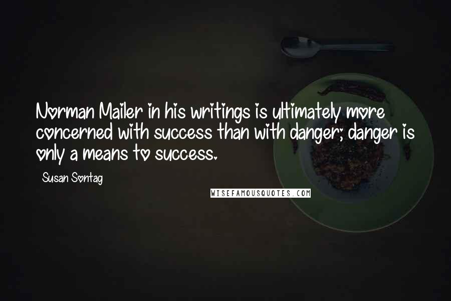 Susan Sontag Quotes: Norman Mailer in his writings is ultimately more concerned with success than with danger; danger is only a means to success.