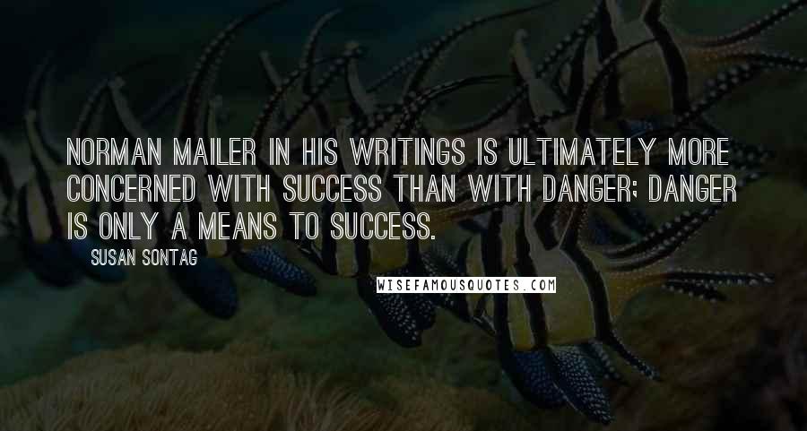 Susan Sontag Quotes: Norman Mailer in his writings is ultimately more concerned with success than with danger; danger is only a means to success.