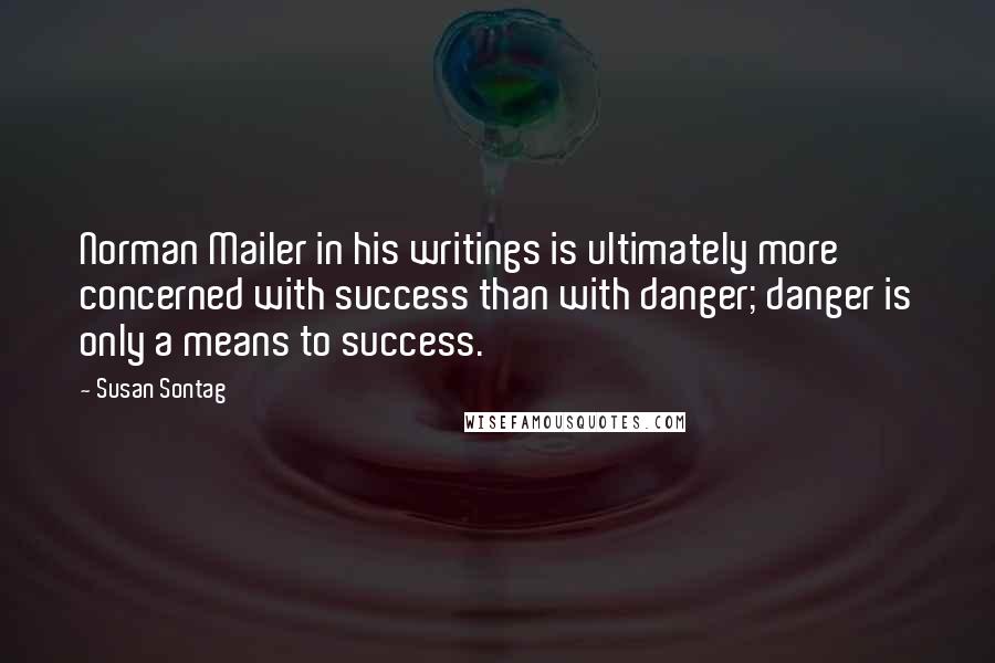 Susan Sontag Quotes: Norman Mailer in his writings is ultimately more concerned with success than with danger; danger is only a means to success.
