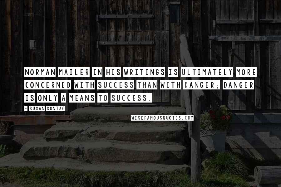 Susan Sontag Quotes: Norman Mailer in his writings is ultimately more concerned with success than with danger; danger is only a means to success.