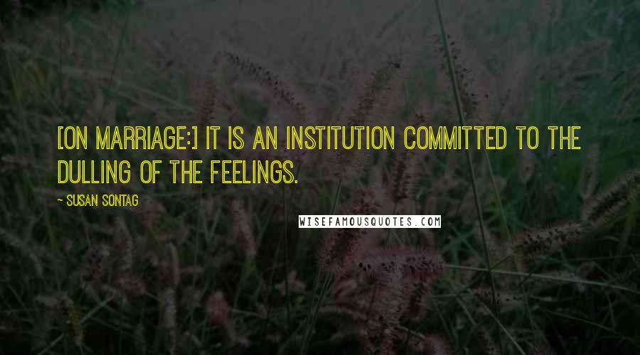 Susan Sontag Quotes: [On marriage:] It is an institution committed to the dulling of the feelings.