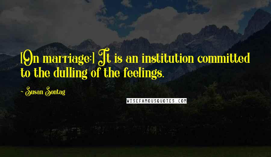 Susan Sontag Quotes: [On marriage:] It is an institution committed to the dulling of the feelings.