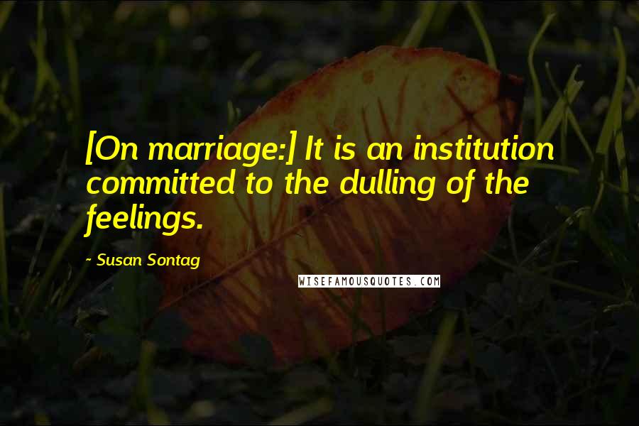 Susan Sontag Quotes: [On marriage:] It is an institution committed to the dulling of the feelings.