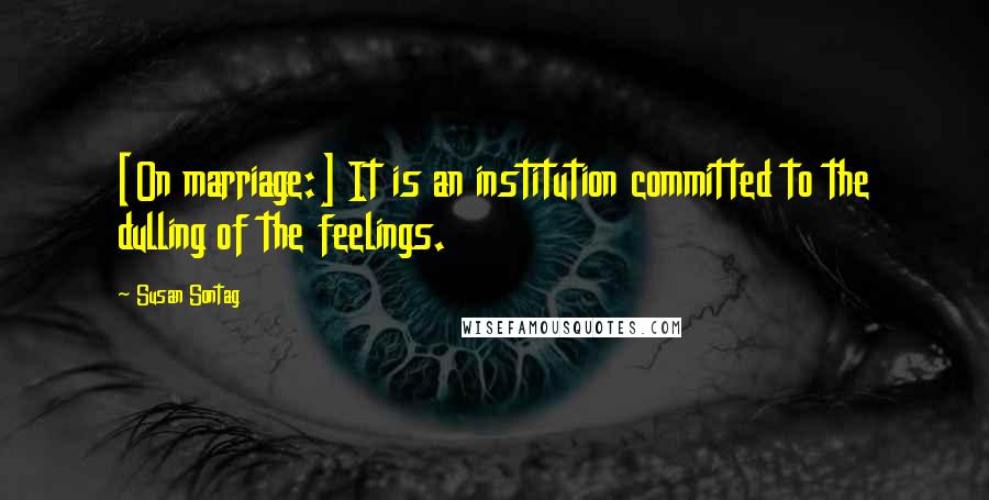 Susan Sontag Quotes: [On marriage:] It is an institution committed to the dulling of the feelings.