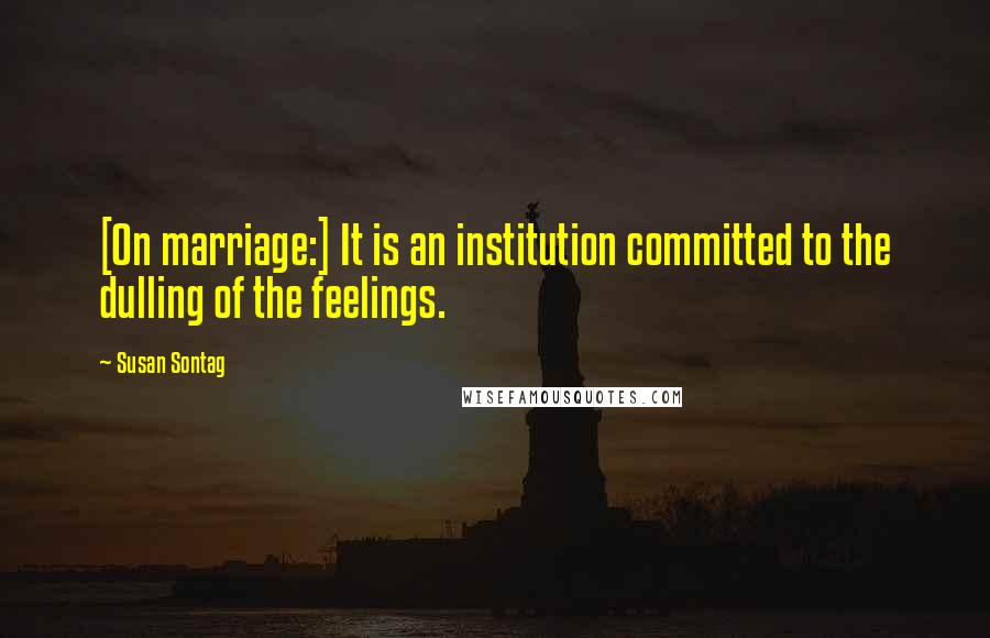 Susan Sontag Quotes: [On marriage:] It is an institution committed to the dulling of the feelings.