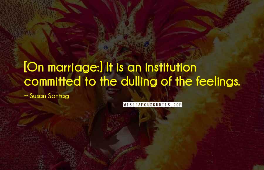 Susan Sontag Quotes: [On marriage:] It is an institution committed to the dulling of the feelings.