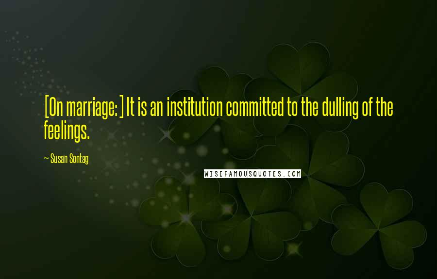 Susan Sontag Quotes: [On marriage:] It is an institution committed to the dulling of the feelings.
