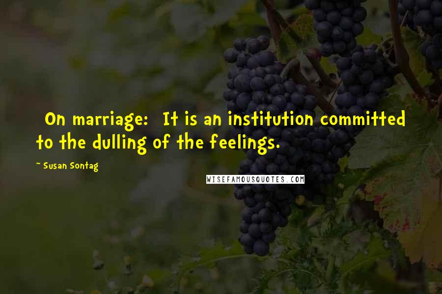 Susan Sontag Quotes: [On marriage:] It is an institution committed to the dulling of the feelings.