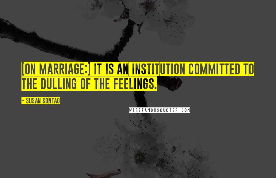 Susan Sontag Quotes: [On marriage:] It is an institution committed to the dulling of the feelings.