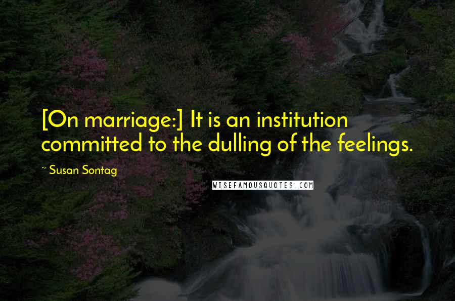 Susan Sontag Quotes: [On marriage:] It is an institution committed to the dulling of the feelings.