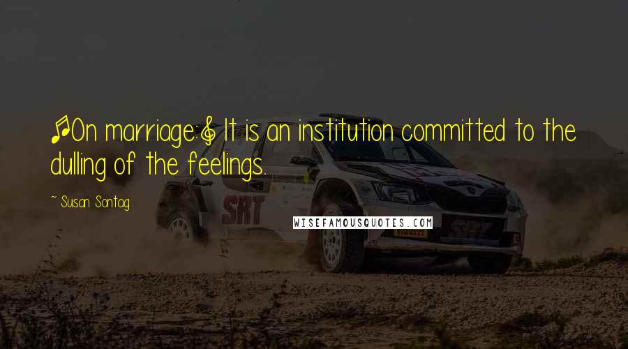 Susan Sontag Quotes: [On marriage:] It is an institution committed to the dulling of the feelings.