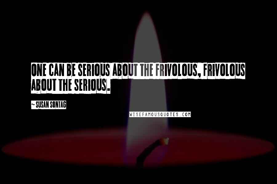 Susan Sontag Quotes: One can be serious about the frivolous, frivolous about the serious.