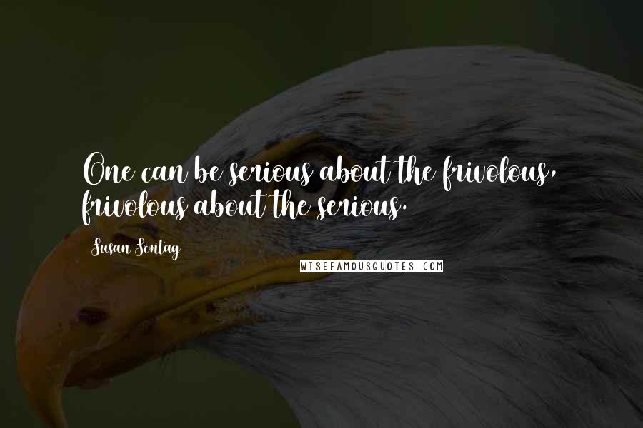 Susan Sontag Quotes: One can be serious about the frivolous, frivolous about the serious.