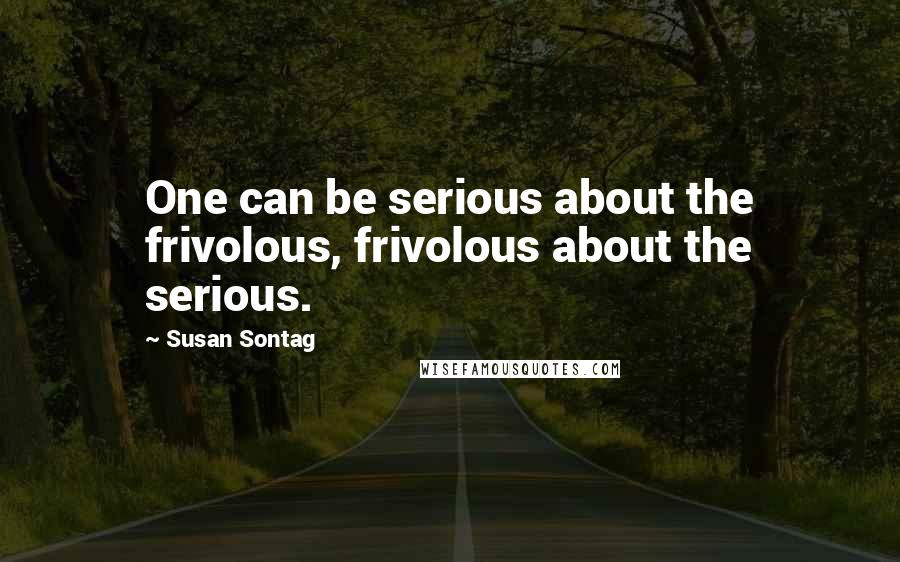 Susan Sontag Quotes: One can be serious about the frivolous, frivolous about the serious.