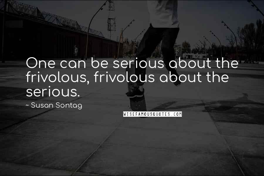 Susan Sontag Quotes: One can be serious about the frivolous, frivolous about the serious.