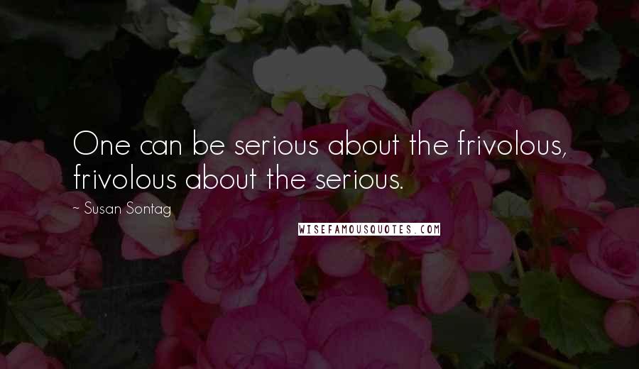 Susan Sontag Quotes: One can be serious about the frivolous, frivolous about the serious.
