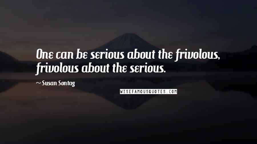 Susan Sontag Quotes: One can be serious about the frivolous, frivolous about the serious.