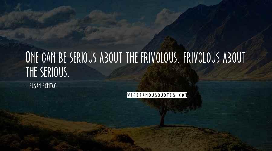Susan Sontag Quotes: One can be serious about the frivolous, frivolous about the serious.
