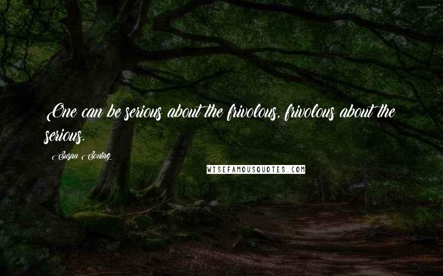 Susan Sontag Quotes: One can be serious about the frivolous, frivolous about the serious.