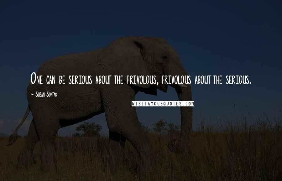 Susan Sontag Quotes: One can be serious about the frivolous, frivolous about the serious.