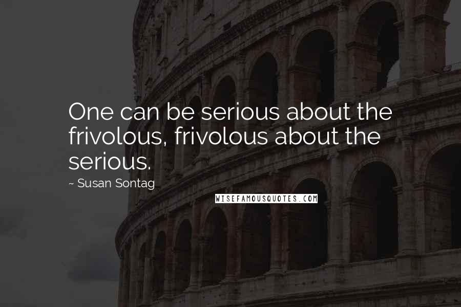 Susan Sontag Quotes: One can be serious about the frivolous, frivolous about the serious.