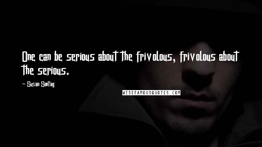 Susan Sontag Quotes: One can be serious about the frivolous, frivolous about the serious.