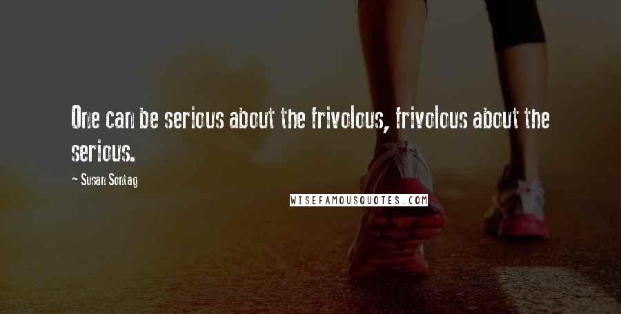 Susan Sontag Quotes: One can be serious about the frivolous, frivolous about the serious.