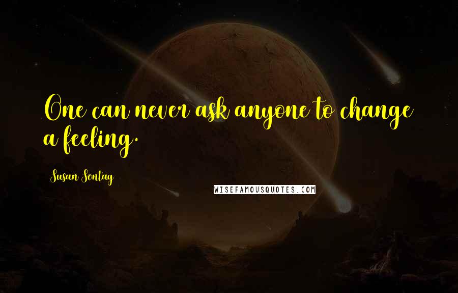 Susan Sontag Quotes: One can never ask anyone to change a feeling.