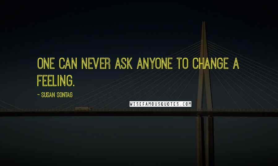 Susan Sontag Quotes: One can never ask anyone to change a feeling.