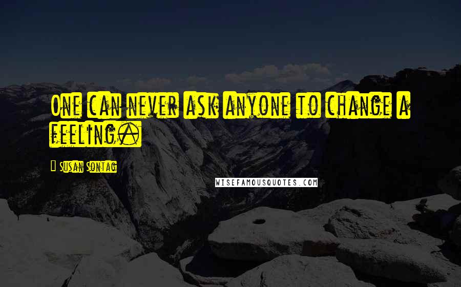 Susan Sontag Quotes: One can never ask anyone to change a feeling.