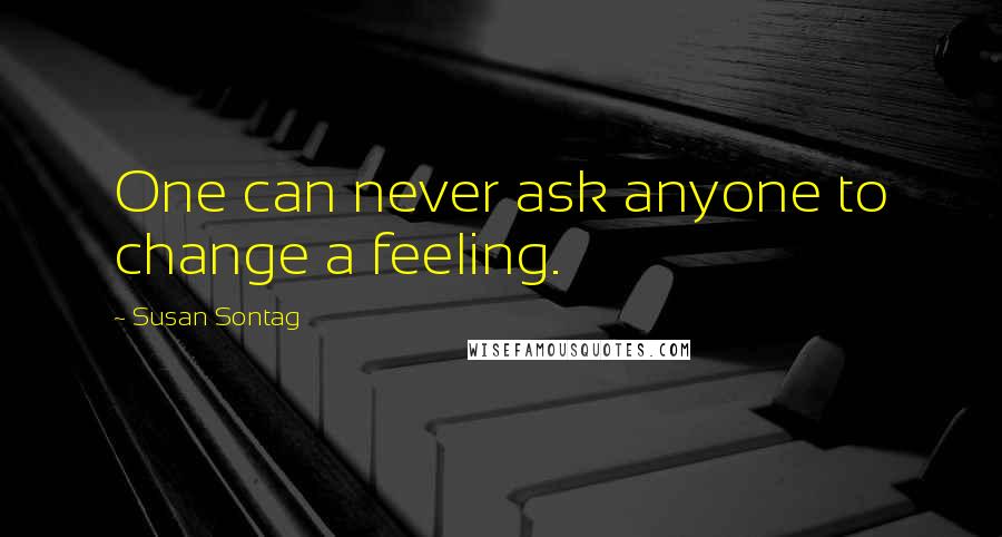 Susan Sontag Quotes: One can never ask anyone to change a feeling.