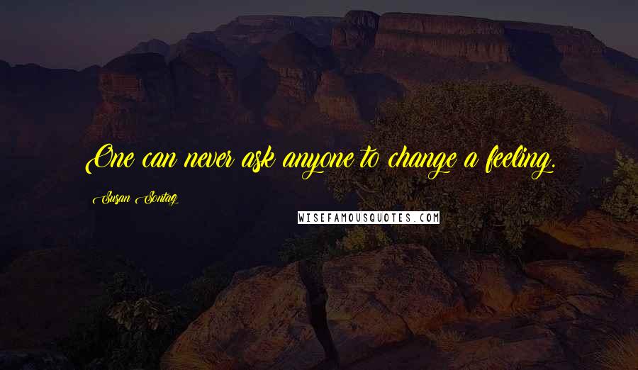 Susan Sontag Quotes: One can never ask anyone to change a feeling.