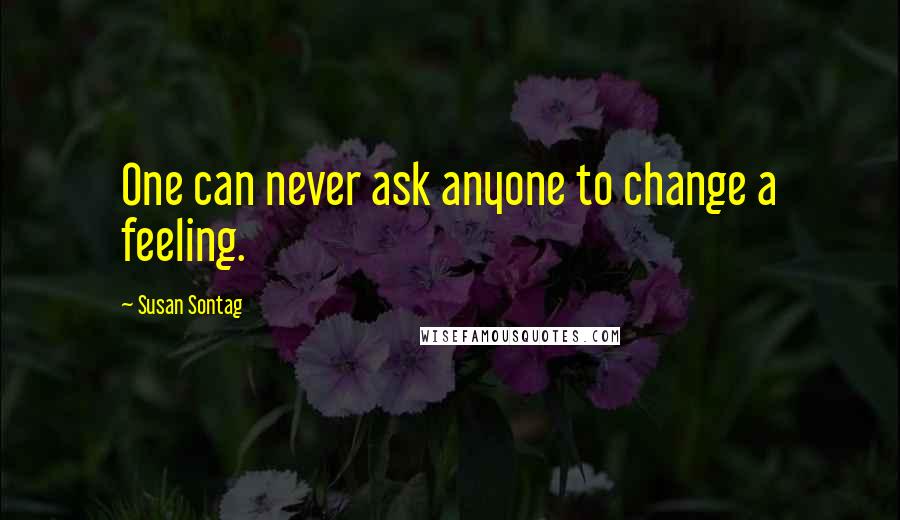 Susan Sontag Quotes: One can never ask anyone to change a feeling.