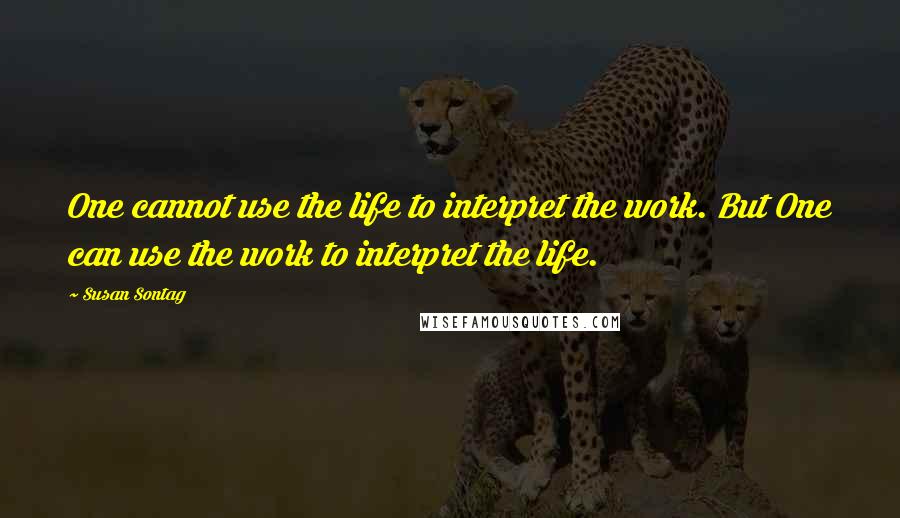 Susan Sontag Quotes: One cannot use the life to interpret the work. But One can use the work to interpret the life.