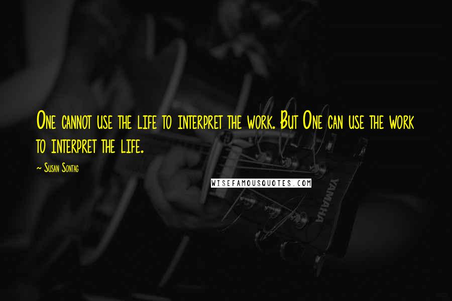 Susan Sontag Quotes: One cannot use the life to interpret the work. But One can use the work to interpret the life.