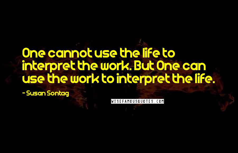 Susan Sontag Quotes: One cannot use the life to interpret the work. But One can use the work to interpret the life.