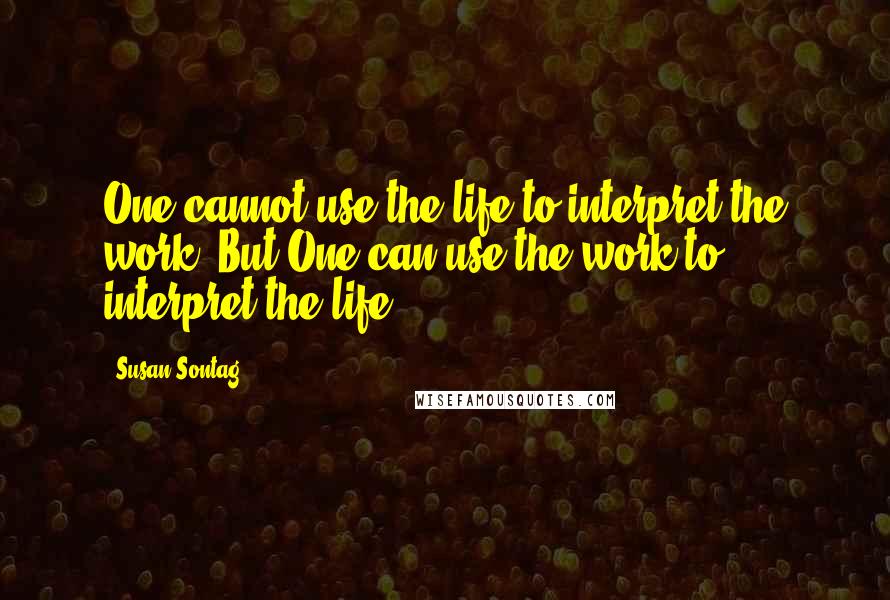 Susan Sontag Quotes: One cannot use the life to interpret the work. But One can use the work to interpret the life.