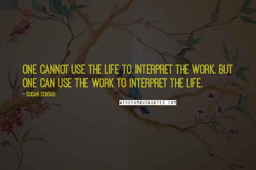 Susan Sontag Quotes: One cannot use the life to interpret the work. But One can use the work to interpret the life.