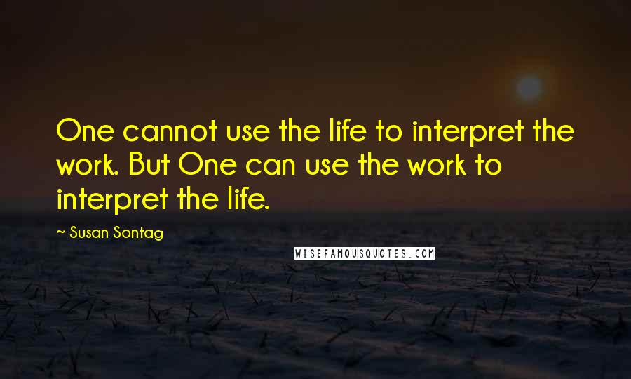 Susan Sontag Quotes: One cannot use the life to interpret the work. But One can use the work to interpret the life.