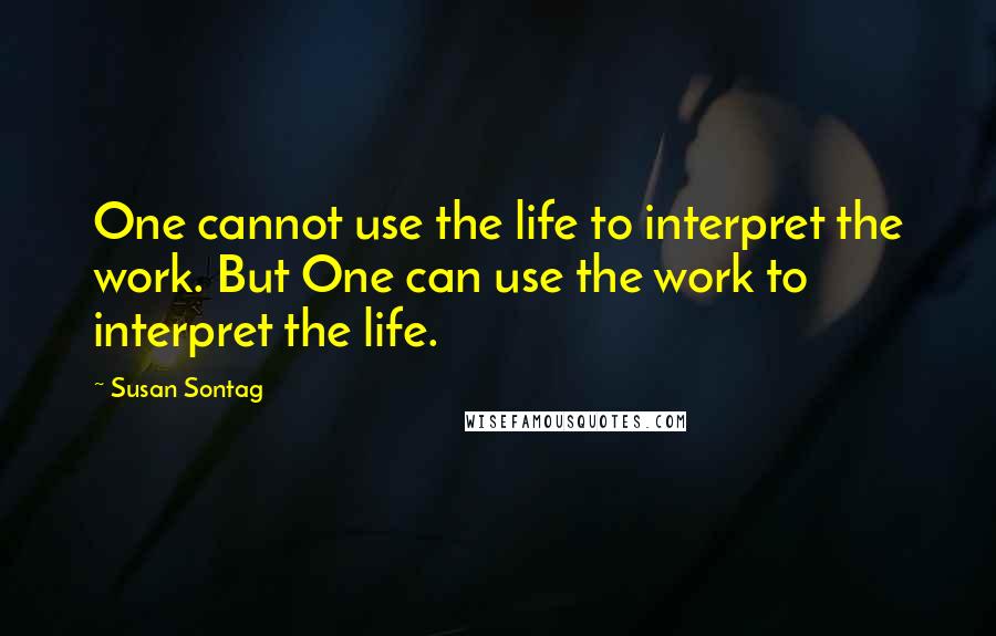 Susan Sontag Quotes: One cannot use the life to interpret the work. But One can use the work to interpret the life.