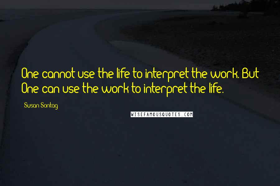 Susan Sontag Quotes: One cannot use the life to interpret the work. But One can use the work to interpret the life.