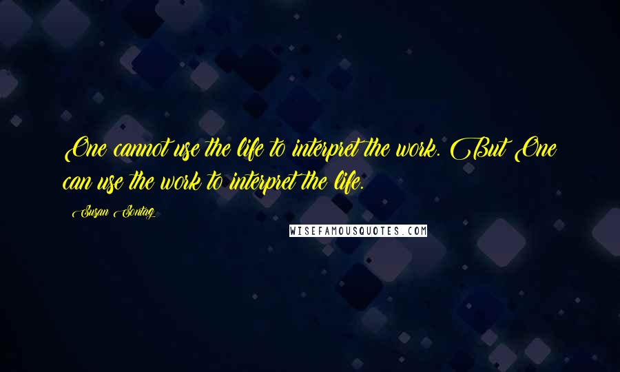 Susan Sontag Quotes: One cannot use the life to interpret the work. But One can use the work to interpret the life.