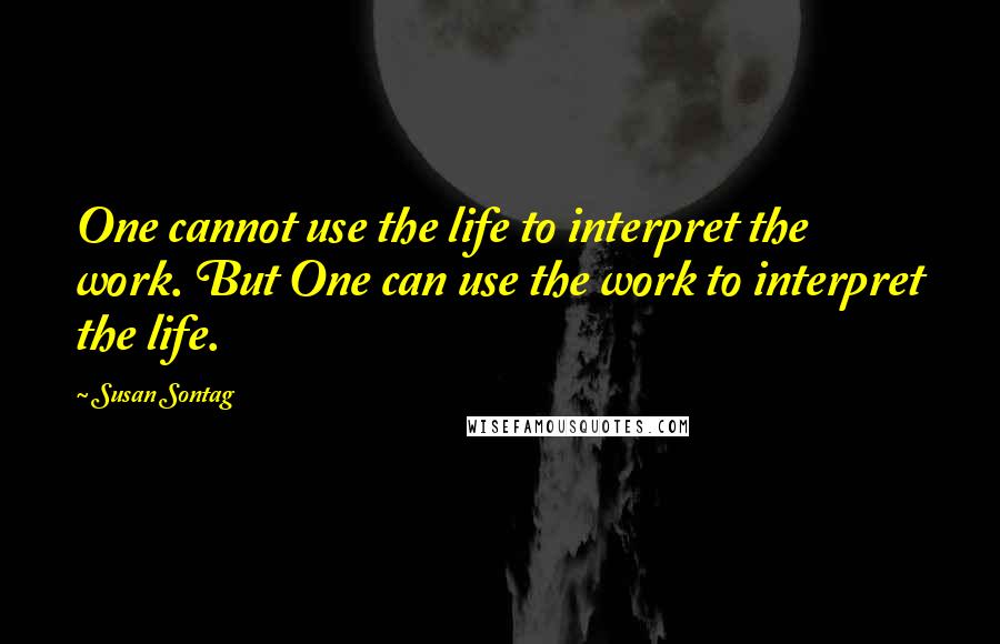 Susan Sontag Quotes: One cannot use the life to interpret the work. But One can use the work to interpret the life.