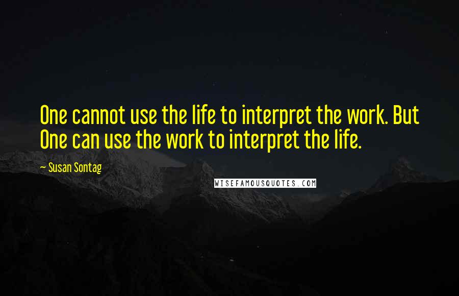 Susan Sontag Quotes: One cannot use the life to interpret the work. But One can use the work to interpret the life.